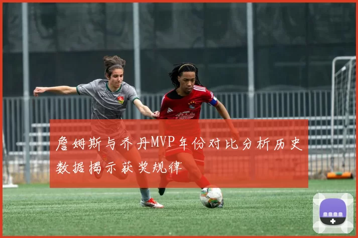 詹姆斯与乔丹MVP年份对比分析历史数据揭示获奖规律