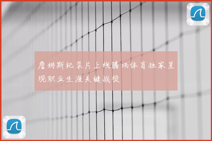詹姆斯纪录片上线腾讯体育独家呈现职业生涯关键战役