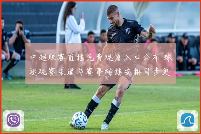 中超联赛直播免费观看入口公布 球迷观赛渠道与赛事转播安排同步更新