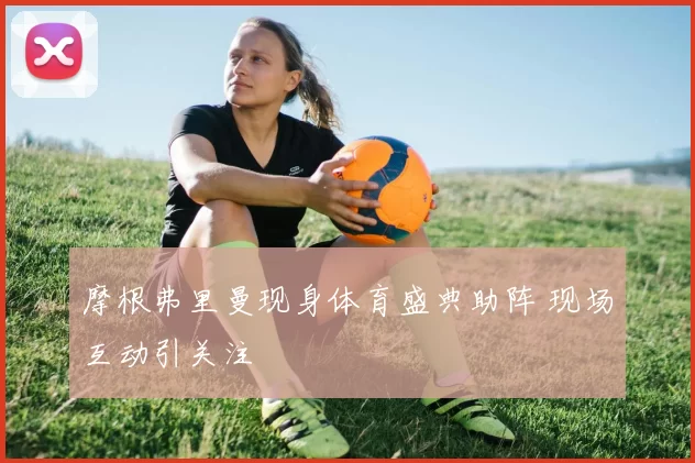 摩根弗里曼现身体育盛典助阵 现场互动引关注