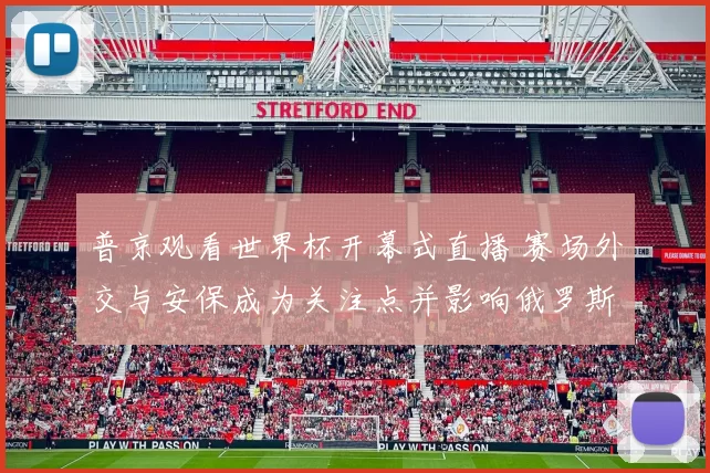 普京观看世界杯开幕式直播 赛场外交与安保成为关注点并影响俄罗斯形象
