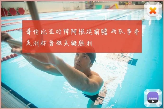 哥伦比亚对阵阿根廷前瞻 两队争夺美洲杯晋级关键胜利