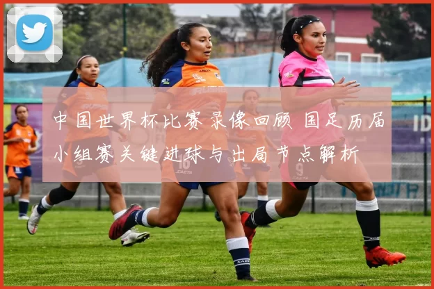 中国世界杯比赛录像回顾 国足历届小组赛关键进球与出局节点解析