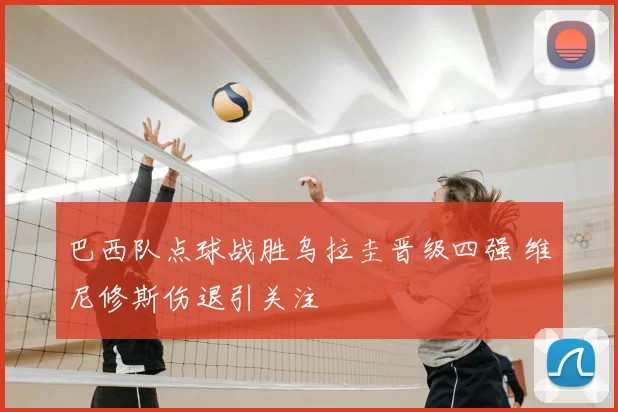 巴西队点球战胜乌拉圭晋级四强 维尼修斯伤退引关注