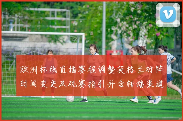 欧洲杯线直播赛程调整英格兰对阵时间变更及观赛指引并含转播渠道