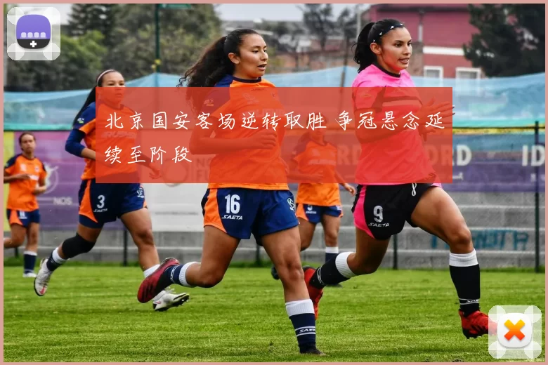 北京国安客场逆转取胜 争冠悬念延续至阶段