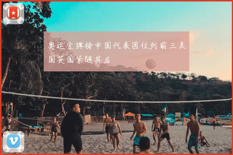 奥运金牌榜中国代表团位列前三美国英国紧随其后