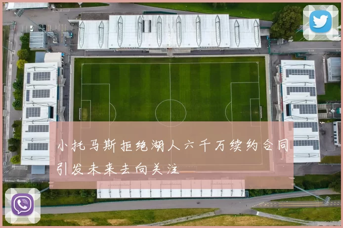 小托马斯拒绝湖人六千万续约合同引发未来去向关注