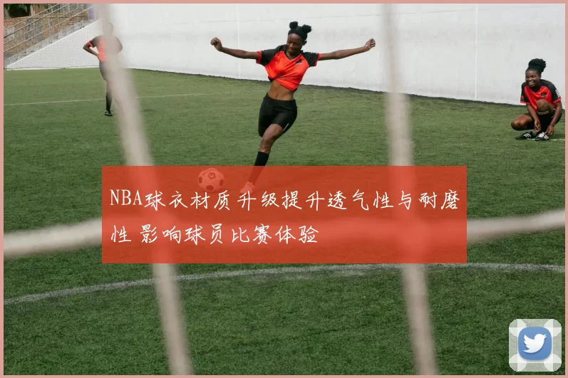 NBA球衣材质升级提升透气性与耐磨性 影响球员比赛体验