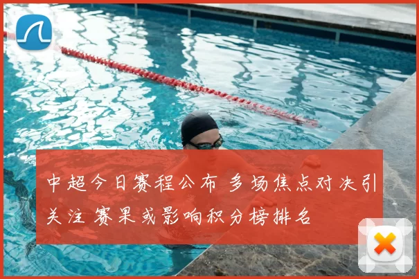 中超今日赛程公布 多场焦点对决引关注 赛果或影响积分榜排名