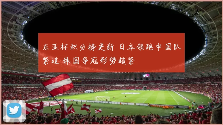 东亚杯积分榜更新 日本领跑中国队紧追 韩国争冠形势趋紧