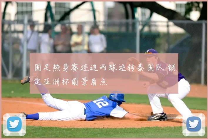 国足热身赛连追两球逆转泰国队 锁定亚洲杯前景看点