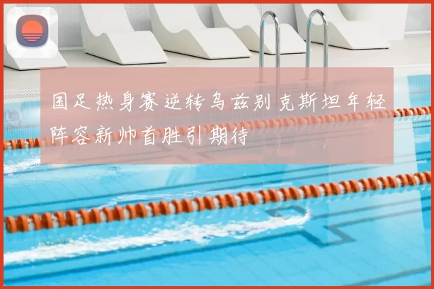 国足热身赛逆转乌兹别克斯坦年轻阵容新帅首胜引期待