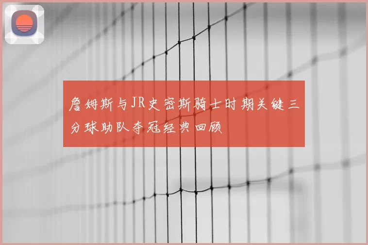 詹姆斯与JR史密斯骑士时期关键三分球助队夺冠经典回顾