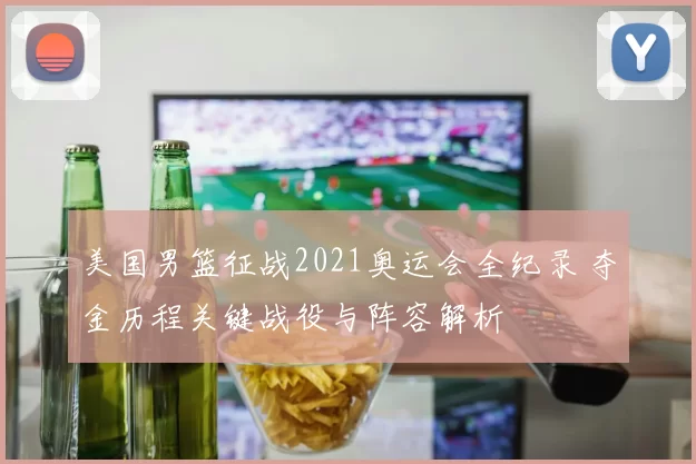 美国男篮征战2021奥运会全纪录 夺金历程关键战役与阵容解析