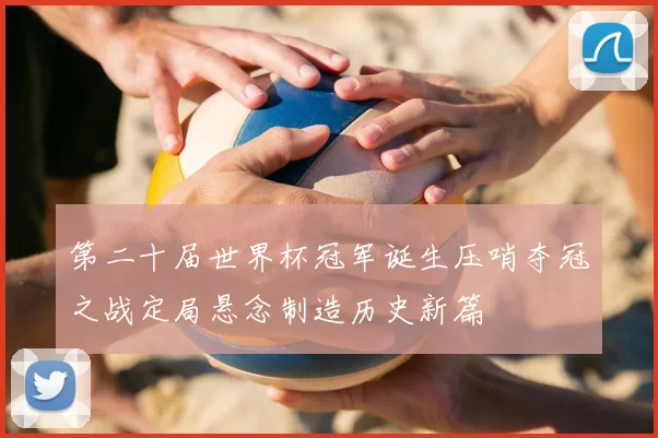 第二十届世界杯冠军诞生压哨夺冠之战定局悬念制造历史新篇