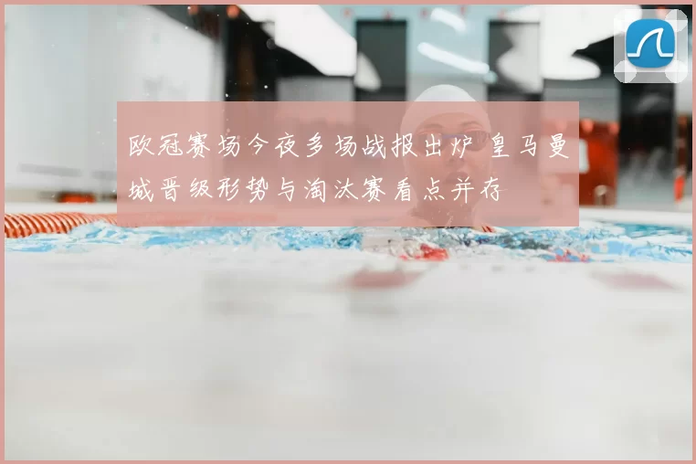 欧冠赛场今夜多场战报出炉 皇马曼城晋级形势与淘汰赛看点并存