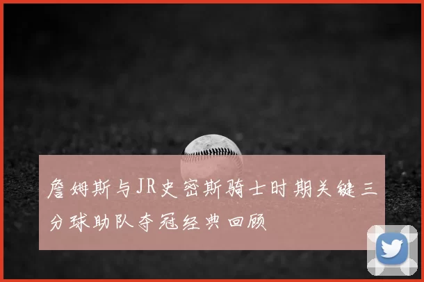 詹姆斯与JR史密斯骑士时期关键三分球助队夺冠经典回顾