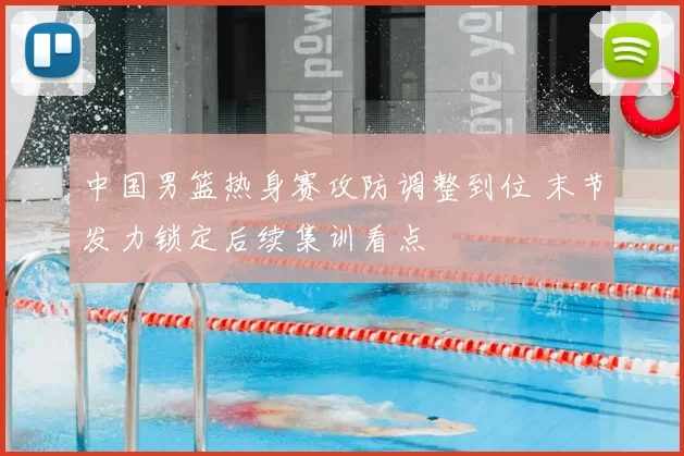 中国男篮热身赛攻防调整到位 末节发力锁定后续集训看点