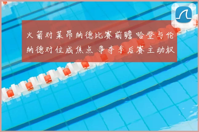 火箭对莱昂纳德比赛前瞻 哈登与伦纳德对位成焦点 争夺季后赛主动权
