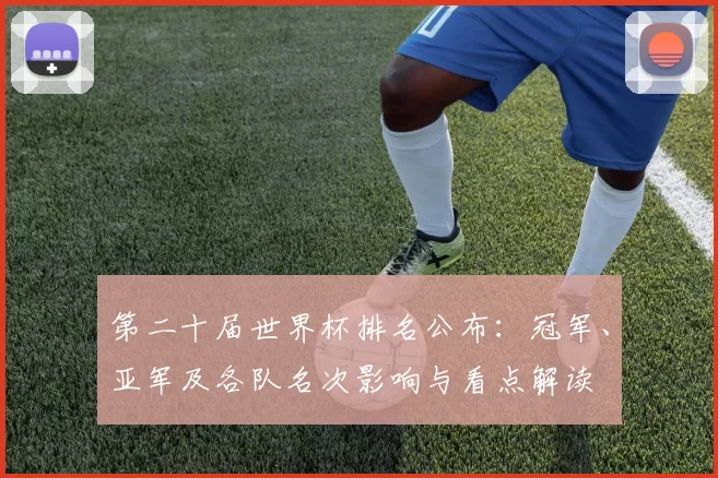 第二十届世界杯排名公布:冠军、亚军及各队名次影响与看点解读