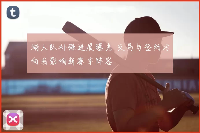 湖人队补强进展曝光 交易与签约方向或影响新赛季阵容