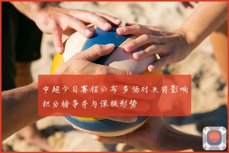 中超今日赛程公布 多场对决将影响积分榜争夺与保级形势