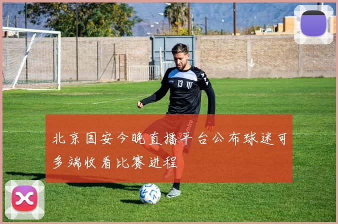 北京国安今晚直播平台公布球迷可多端收看比赛进程