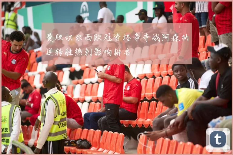 曼联切尔西欧冠资格争夺战阿森纳逆转胜热刺影响排名