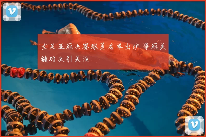 女足亚冠决赛球员名单出炉 争冠关键对决引关注