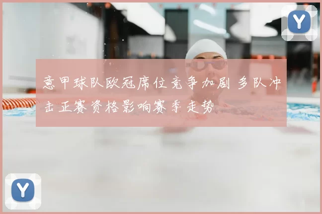 意甲球队欧冠席位竞争加剧 多队冲击正赛资格影响赛季走势