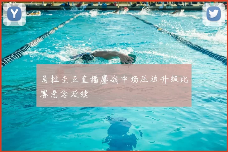 乌拉圭正直播鏖战中场压迫升级比赛悬念延续