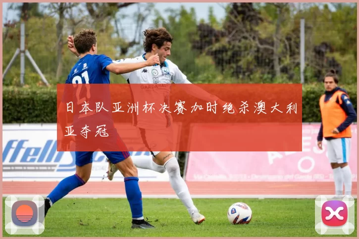 日本队亚洲杯决赛加时绝杀澳大利亚夺冠