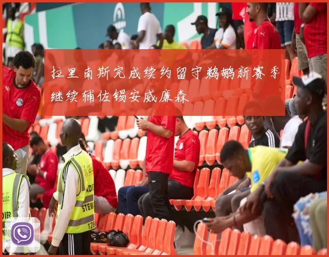 拉里南斯完成续约留守鹈鹕新赛季继续辅佐锡安威廉森