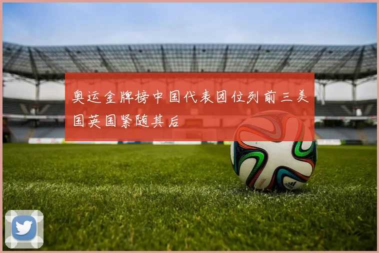 奥运金牌榜中国代表团位列前三美国英国紧随其后