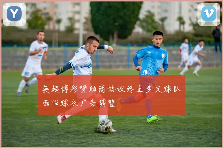 英超博彩赞助商协议终止多支球队面临球衣广告调整