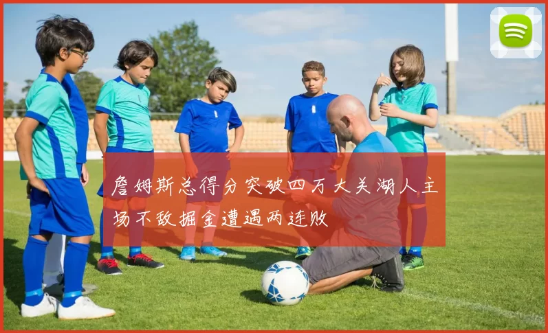詹姆斯总得分突破四万大关湖人主场不敌掘金遭遇两连败