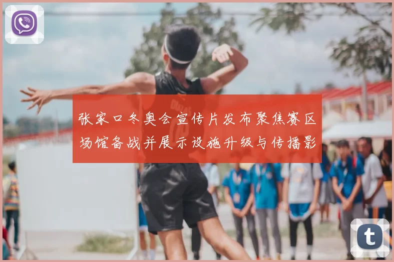 张家口冬奥会宣传片发布聚焦赛区场馆备战并展示设施升级与传播影响