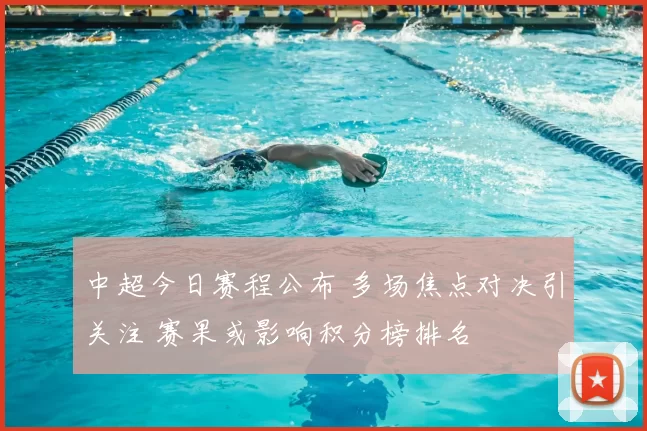 中超今日赛程公布 多场焦点对决引关注 赛果或影响积分榜排名