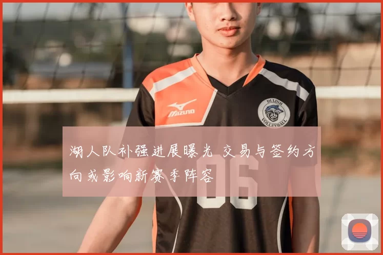 湖人队补强进展曝光 交易与签约方向或影响新赛季阵容