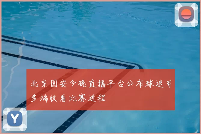北京国安今晚直播平台公布球迷可多端收看比赛进程