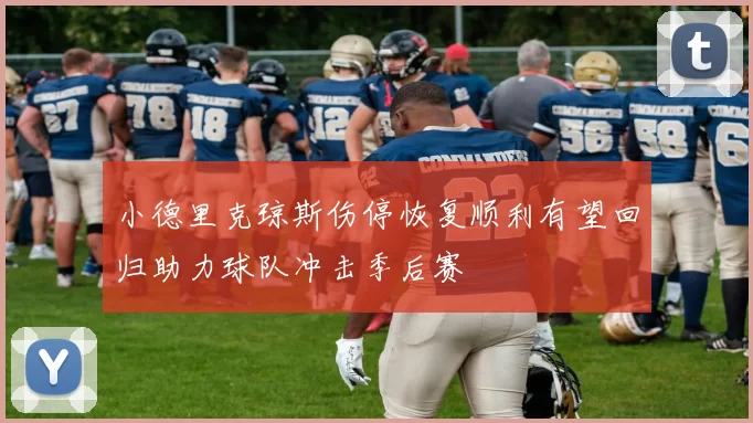 小德里克琼斯伤停恢复顺利有望回归助力球队冲击季后赛