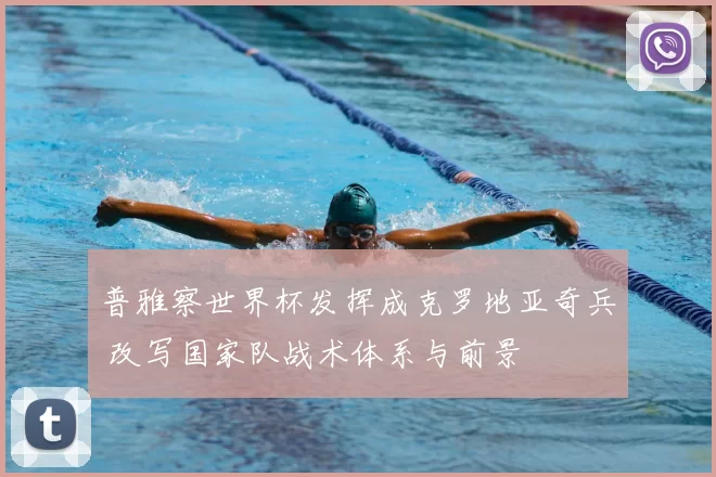 普雅察世界杯发挥成克罗地亚奇兵 改写国家队战术体系与前景