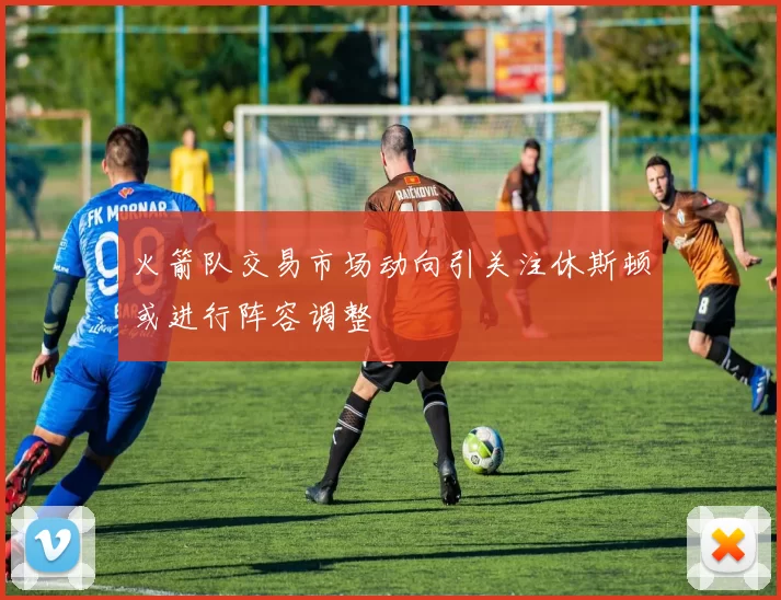 火箭队交易市场动向引关注休斯顿或进行阵容调整