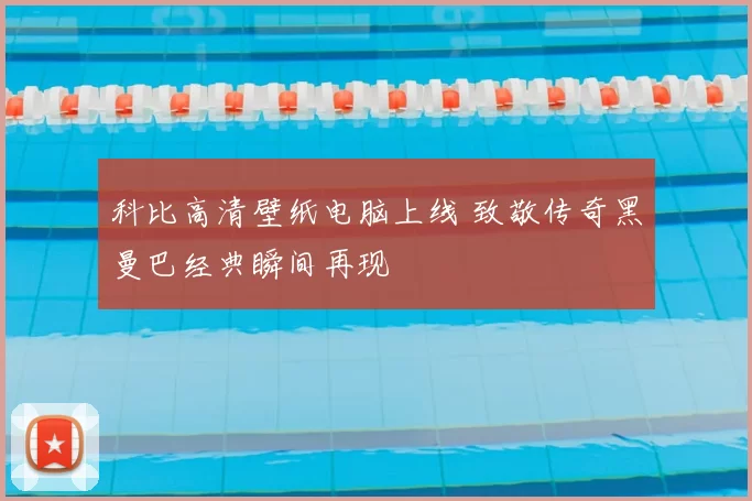 科比高清壁纸电脑上线 致敬传奇黑曼巴经典瞬间再现