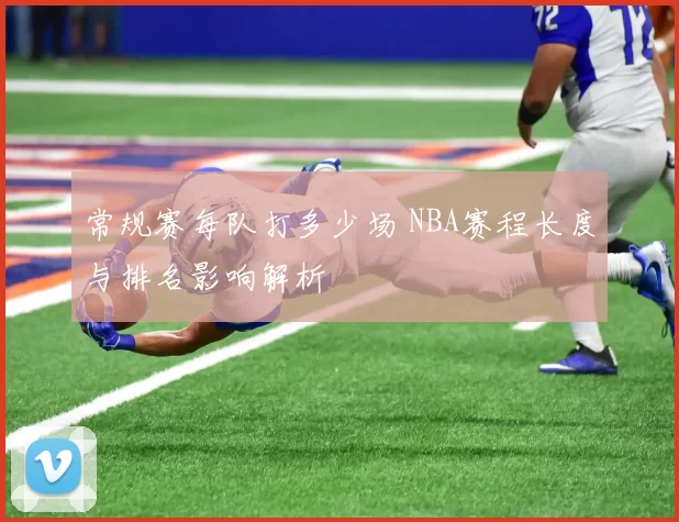 常规赛每队打多少场 NBA赛程长度与排名影响解析
