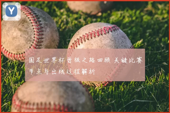 国足世界杯晋级之路回顾 关键比赛节点与出线过程解析