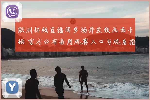 欧洲杯线直播间多场并发致画面卡顿 官方公布备用观赛入口与观看指南