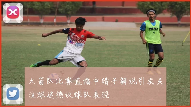 火箭队比赛直播中晴子解说引发关注球迷热议球队表现