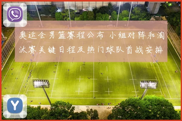 奥运会男篮赛程公布 小组对阵和淘汰赛关键日程及热门球队首战安排